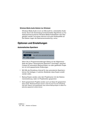 Page 560CUBASE LE28 – 560 Arbeiten mit Dateien
Windows-Media-Audio-Dateien (nur Windows)
Windows Media Audio ist ein von Microsoft Inc. entwickeltes Audio-
format. Durch die Verwendung hochentwickelter Algorithmen zur Au-
diokomprimierung können Windows-Media-Audiodateien sehr klein 
gehalten werden und weisen dennoch eine gute Audioqualität auf. 
Die Dateien tragen die Dateinamenerweiterung ».wma«. 
Optionen und Einstellungen
Automatisches Speichern
Wenn Sie im Programmeinstellungen-Dialog auf der Allgemeines-...