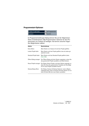 Page 561CUBASE LEArbeiten mit Dateien 28 – 561
Programmstart-Optionen
Im Programmeinstellungen-Dialog können Sie auf der Allgemeines-
Seite im Einblendmenü »Bei Programmstart« Optionen für den Pro-
grammstart von Cubase LE festlegen. Sie können zwischen folgen-
den Möglichkeiten wählen:
Option Beschreibung
Keine Aktion Beim Starten von Cubase LE wird kein Projekt geöffnet.
Letztes Projekt laden Beim Starten wird das Projekt geöffnet, das als Letztes ge-
speichert wurde.
Standard-Projekt laden Beim Starten wird...