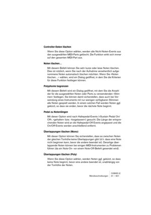 Page 601CUBASE LEMenübeschreibungen 31 – 601
Controller-Daten löschen
Wenn Sie diese Option wählen, werden alle Nicht-Noten-Events aus 
den ausgewählten MIDI-Parts gelöscht. Die Funktion wirkt sich immer 
auf den gesamten MIDI-Part aus.
Noten löschen…
Mit diesem Befehl können Sie sehr kurze oder leise Noten löschen. 
Dies ist nützlich, wenn Sie nach der Aufnahme versehentlich aufge-
nommene Noten automatisch löschen möchten. Wenn Sie »Noten 
löschen…« wählen, wird ein Dialog geöffnet, in dem Sie die Kriterien...