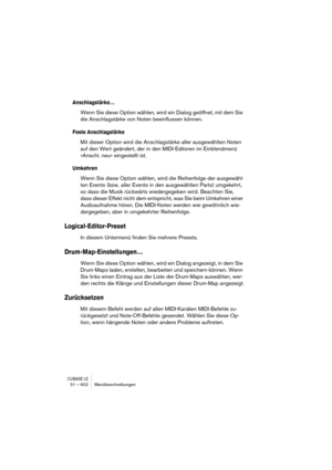 Page 602CUBASE LE31 – 602 Menübeschreibungen
Anschlagstärke…
Wenn Sie diese Option wählen, wird ein Dialog geöffnet, mit dem Sie 
die Anschlagstärke von Noten beeinflussen können.
Feste Anschlagstärke
Mit dieser Option wird die Anschlagstärke aller ausgewählten Noten 
auf den Wert geändert, der in den MIDI-Editoren im Einblendmenü 
»Anschl. neu« eingestellt ist.
Umkehren
Wenn Sie diese Option wählen, wird die Reihenfolge der ausgewähl-
ten Events (bzw. aller Events in den ausgewählten Parts) umgekehrt, 
so dass...