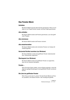 Page 611CUBASE LEMenübeschreibungen 31 – 611
Das Fenster-Menü
Schließen
Mit diesem Befehl wird das aktive Fenster geschlossen. Wenn es sich 
dabei um ein Projekt-Fenster handelt, wird das Projekt geschlossen.
Alle schließen
Mit diesem Befehl werden alle Fenster geschlossen, auch alle geöff-
neten Projekte.
Alle minimieren
Mit diesem Befehl werden alle Fenster minimiert.
Alle wiederherstellen
Mit diesem Befehl werden alle minimierten Fenster von Cubase LE 
wiederhergestellt.
Horizontal/Vertikal anordnen (nur...