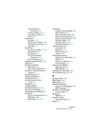 Page 615CUBASE LEStichwortverzeichnis 615
Im Sample-Editor 
bearbeiten
 258
In Slices aufteilen
 300
Lautstärke einstellen
 126
Teilen
 303
Audiokanäle
Einstellen
 156
Einstellungen kopieren
 163
Einstellungen speichern
 174
Verbinden
 171
Audio-Parts
Aus Events erstellen
 77, 86
Beschreibung
 53
Einzeichnen
 77
Im Audio-Part-Editor 
bearbeiten
 278
Inhalt verschieben
 89
Audioprozesse festsetzen
 256
Auflösung
 26
Aufnahme aktivieren
Beschreibung
 21
Wenn Spur ausgewählt
 21
Aufnahme in Editoren auf Solo...