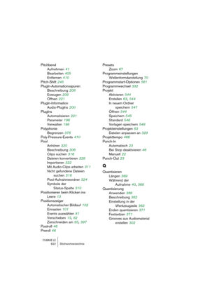 Page 622CUBASE LE622 Stichwortverzeichnis
Pitchbend
Aufnehmen
 41
Bearbeiten
 405
Entfernen
 410
Pitch-Shift
 245
PlugIn-Automationsspuren
Beschreibung
 208
Erzeugen
 209
Öffnen
 221
PlugIn-Information
Audio-PlugIns
 200
PlugIns
Automatisieren
 221
Parameter
 196
Verwalten
 198
Polyphonie
Begrenzen
 376
Poly-Pressure-Events
 410
Pool
Anhören
 320
Beschreibung
 306
Clips suchen
 316
Dateien konvertieren
 328
Importieren
 322
Mit Audio-Clips arbeiten
 311
Nicht gefundene Dateien 
suchen
 318
Pool-Aufnahmeordner...