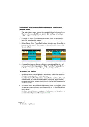 Page 96CUBASE LE3 – 96 Das Projekt-Fenster
Einstellen von Auswahlbereichen für mehrere nicht hintereinander 
liegende Spuren
Wie oben beschrieben, können sich Auswahlbereiche über mehrere 
Spuren erstrecken. Sie können Spuren aber auch aus einem Aus-
wahlbereich herausnehmen:
1.Erstellen Sie einen Auswahlbereich von der ersten bis zur letzten 
Spur, die enthalten sein sollen.
2.Halten Sie die [Strg]-Taste/[Befehlstaste] gedrückt und klicken Sie im 
Auswahlbereich auf die Spuren, die im Auswahlbereich nicht...