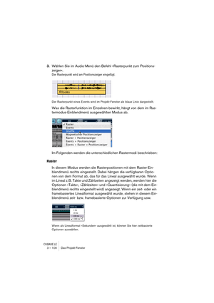 Page 100CUBASE LE3 – 100 Das Projekt-Fenster
3.Wählen Sie im Audio-Menü den Befehl »Rasterpunkt zum Positions-
zeiger«.
Der Rasterpunkt wird am Positionszeiger eingefügt.
Der Rasterpunkt eines Events wird im Projekt-Fenster als blaue Linie dargestellt.
Was die Rasterfunktion im Einzelnen bewirkt, hängt von dem im Ras-
termodus-Einblendmenü ausgewählten Modus ab.
Im Folgenden werden die unterschiedlichen Rastermodi beschrieben:
Raster
In diesem Modus werden die Rasterpositionen mit dem Raster-Ein-
blendmenü...