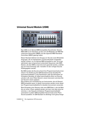 Page 8 
CUBASE LE Die mitgelieferten VST-Instrumente
 8 
Universal Sound Module (USM)
 
Das USM ist ein General-MIDI-kompatibles Soundmodul. General 
MIDI (GM) ist ein Standard, auf den sich die Mitglieder der MIDI Ma-
nufacturers Association (MMA) und des Japanese MIDI Standards 
Committee (JMSC) geeinigt haben.
Dieser Standard definiert eine Gruppe von Sounds sowie Mindestbe-
dingungen, die von Synthesizern und Soundmodulen eingehalten 
werden müssen, um mit General MIDI kompatibel zu sein. So ist ge-...