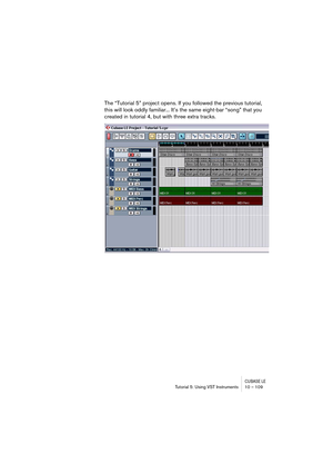 Page 109CUBASE LETutorial 5: Using VST Instruments 10 – 109
The “Tutorial 5” project opens. If you followed the previous tutorial, 
this will look oddly familiar... It’s the same eight-bar “song” that you 
created in tutorial 4, but with three extra tracks. 