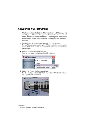 Page 110CUBASE LE10 – 110 Tutorial 5: Using VST Instruments
Activating a VST Instrument
The three tracks at the bottom of the track list are MIDI tracks, as indi-
cated by the MIDI connector symbol in the track list. As you can see, 
one of the tracks is called “MIDI Bass” – our first goal in this tutorial is 
to replace the “Bass” audio track with a bass sound from a VST In-
strument.
1.Pull down the Devices menu and select VST Instruments.
The “rack” that appears can contain up to 8 VST Instruments. However,...