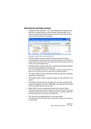 Page 135CUBASE LEBasic Cubase LE concepts 13 – 135
About the file and folder structure
A project file (file extension “.cpr” under Windows) is always associ-
ated with a project folder on your hard disk. Several projects can 
share the same project folder (which is practical if you have several 
versions of your project, for example). 
Typically, a project folder is structured like this.
•The Audio folder contains audio files referenced by the project.
It is also possible for the project to refer to audio files...