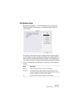 Page 153CUBASE LEBasic Methods 14 – 153
The Windows dialog
By selecting “Windows…” from the Window menu, you open the 
Windows dialog. This allows you to manage the open windows in 
various ways.
The display to the left lists all open windows, hierarchically arranged 
(so that editors and other windows that belong to a certain project are 
listed under the corresponding Project window). To the right are vari-
ous window functions. To use one of the functions, proceed as follows:
1.Click in the field below the OK...