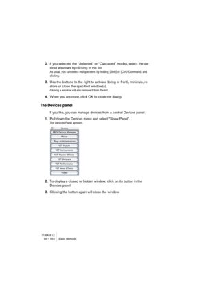 Page 154CUBASE LE14 – 154 Basic Methods
2.If you selected the “Selected” or “Cascaded” modes, select the de-
sired windows by clicking in the list.
As usual, you can select multiple items by holding [Shift] or [Ctrl]/[Command] and 
clicking. 
3.Use the buttons to the right to activate (bring to front), minimize, re-
store or close the specified window(s).
Closing a window will also remove it from the list.
4.When you are done, click OK to close the dialog.
The Devices panel
If you like, you can manage devices...