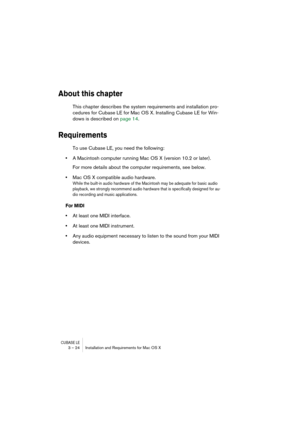 Page 24CUBASE LE3 – 24 Installation and Requirements for Mac OS X
About this chapter
This chapter describes the system requirements and installation pro-
cedures for Cubase LE for Mac OS X. Installing Cubase LE for Win-
dows is described on page 14.
Requirements
To use Cubase LE, you need the following:
•A Macintosh computer running Mac OS X (version 10.2 or later).
For more details about the computer requirements, see below.
•Mac OS X compatible audio hardware.
While the built-in audio hardware of the...