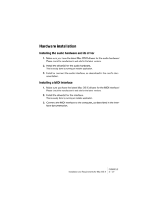 Page 27CUBASE LEInstallation and Requirements for Mac OS X 3 – 27
Hardware installation
Installing the audio hardware and its driver
1.Make sure you have the latest Mac OS X drivers for the audio hardware!
Please check the manufacturer’s web site for the latest versions.
2.Install the driver(s) for the audio hardware.
This is usually done by running an installer application.
3.Install or connect the audio interface, as described in the card’s doc-
umentation.
Installing a MIDI interface
1.Make sure you have the...