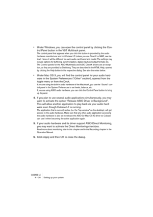 Page 36CUBASE LE4 – 36 Setting up your system
•Under Windows, you can open the control panel by clicking the Con-
trol Panel button in the VST Multitrack panel.
The control panel that appears when you click this button is provided by the audio 
hardware manufacturer and not Cubase LE (unless you use DirectX or MME, see be-
low). Hence it will be different for each audio card brand and model. The settings may 
include options for buffering, synchronization, digital input and output formats etc.
The Control...