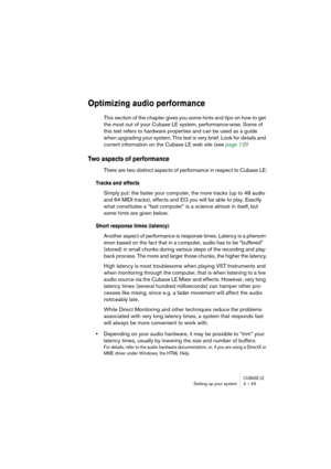 Page 45CUBASE LESetting up your system 4 – 45
Optimizing audio performance
This section of the chapter gives you some hints and tips on how to get 
the most out of your Cubase LE system, performance-wise. Some of 
this text refers to hardware properties and can be used as a guide 
when upgrading your system. This text is very brief. Look for details and 
current information on the Cubase LE web site (see page 12)!
Two aspects of performance
There are two distinct aspects of performance in respect to Cubase LE:...