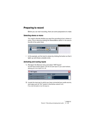 Page 65CUBASE LETutorial 1: Recording and playing back audio 6 – 65
Preparing to record
Before you can start recording, there are some preparations to make:
Selecting stereo or mono
You need to decide whether you want the recording to be in stereo or 
mono. This is done by clicking the Stereo/Mono switch in the area to 
the left of the audio track.
•In this example, set the track to stereo by clicking the button so that it 
lights up and shows a double circle.
Activating and routing inputs
1.Pull down the...