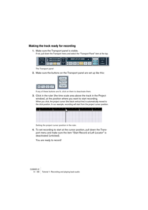 Page 68CUBASE LE6 – 68 Tutorial 1: Recording and playing back audio
Making the track ready for recording
1.Make sure the Transport panel is visible.
If not, pull down the Transport menu and select the “Transport Panel” item at the top.
The Transport panel
2.Make sure the buttons on the Transport panel are set up like this:
If any of these buttons are lit, click on them to deactivate them.
3.Click in the ruler (the time scale area above the track in the Project 
window), at the position where you want to start...