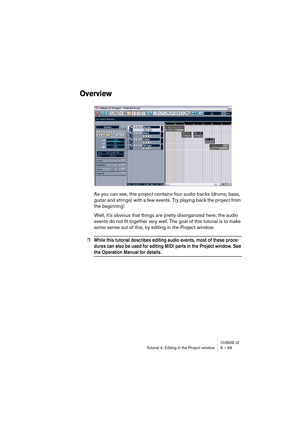 Page 99CUBASE LETutorial 4: Editing in the Project window 9 – 99
Overview
As you can see, this project contains four audio tracks (drums, bass, 
guitar and strings) with a few events. Try playing back the project from 
the beginning!
Well, it’s obvious that things are pretty disorganized here; the audio 
events do not fit together very well. The goal of this tutorial is to make 
some sense out of this, by editing in the Project window.
❐While this tutorial describes editing audio events, most of these proce-...