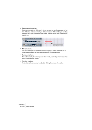 Page 110CUBASE LE5 – 110 Using Markers
•Resize a cycle marker.
Select a cycle marker by clicking on it. As you can see, two handles appear at the bot-
tom of the start and end events. If you click and hold one of the handles you can drag 
the event left or right to resize the cycle marker. This can also be done numerically on 
the info line.
•Move markers.
Use usual techniques as object selection and dragging or editing on the info line to 
move selected markers. As usual, snap is taken into account if...