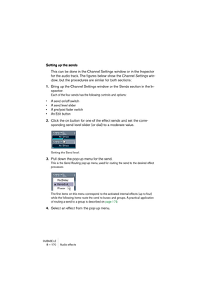 Page 170CUBASE LE8 – 170 Audio effects
Setting up the sends
This can be done in the Channel Settings window or in the Inspector 
for the audio track. The figures below show the Channel Settings win-
dow, but the procedures are similar for both sections:
1.Bring up the Channel Settings window or the Sends section in the In-
spector.
Each of the four sends has the following controls and options:
• A send on/off switch
• A send level slider
• A pre/post fader switch
• An Edit button
2.Click the on button for one of...