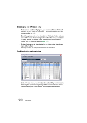 Page 184CUBASE LE8 – 184 Audio effects
DirectX plug-ins (Windows only)
To be able to use DirectX plug-ins, you must have Microsoft DirectX 
installed on your computer (Version 8.1 recommended and included 
on the Cubase LE CD). 
DirectX plug-ins should not be placed in the Vstplugins folder, as these 
are installed under the operating system rather than for Cubase LE ex-
clusively. Rather, you should follow the installation instructions in-
cluded with the plug-ins. See also page 187.
• On the effect menus, all...