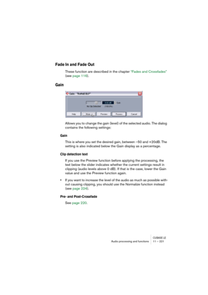 Page 221CUBASE LEAudio processing and functions 11 – 221
Fade In and Fade Out
These function are described in the chapter “Fades and Crossfades” 
(see page 116).
Gain
Allows you to change the gain (level) of the selected audio. The dialog 
contains the following settings:
Gain
This is where you set the desired gain, between –50 and +20dB. The 
setting is also indicated below the Gain display as a percentage.
Clip detection text
If you use the Preview function before applying the processing, the 
text below the...