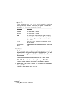 Page 234CUBASE LE11 – 234 Audio processing and functions
Output section
These settings are used if you want to stretch the audio to fit within a 
specific time span or tempo. The values will change automatically if 
you adjust the Timestretch amount (see below).
Timestretch
The Timestretch parameter determines the amount of timestretch, as 
a percentage of the original length. If you use the settings in the Out-
put section to specify the amount of timestretch, this value will change 
automatically.
The possible...