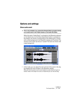 Page 253CUBASE LEThe Sample Editor 12 – 253
Options and settings
Show audio event
❐This is only available if you opened the Sample Editor by double clicking 
on an audio event in the Project window or the Audio Part Editor.
When the option “Audio Event” is activated on the Elements submenu 
on the Quick menu (or the Show Audio Event button is activated on 
the toolbar), the section corresponding to the edited event is shown 
with a white background in the Waveform display and Thumbnail. The 
sections of the...