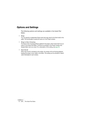 Page 264CUBASE LE13 – 264 The Audio Part Editor
Options and Settings
The following options and settings are available in the Audio Part 
Editor:
•Snap
You can specify an independent Snap mode (and snap value for the Grid mode) in the 
editor. The functionality is exactly the same as in the Project window.
•Snap to Zero Crossing
The Snap to Zero Crossing setting is global for the project, which means that if you ac-
tivate it in the Audio Part Editor, it will also be activated in the Project window and 
Sample...