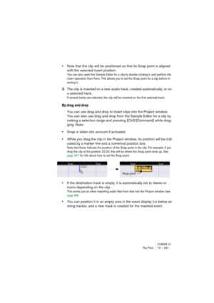 Page 291CUBASE LEThe Pool 15 – 291
•Note that the clip will be positioned so that its Snap point is aligned 
with the selected insert position.
You can also open the Sample Editor for a clip by double clicking it, and perform the 
insert operation from there. This allows you to set the Snap point for a clip before in-
serting it.
3.The clip is inserted on a new audio track, created automatically, or on 
a selected track.
If several tracks are selected, the clip will be inserted on the first selected track.
By...