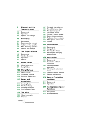 Page 4 
CUBASE LE
 
4 Table of Contents 
9Playback and the  
Transport panel 
10Background
13Operations
15Options and Settings 
19Recording 
20Background
21Basic recording methods
25Audio recording specifics
33MIDI Recording Specifics
43Options and Settings 
47The Project Window 
48Background
50Window Overview
58Operations
90Options 
95Folder tracks 
96About folder tracks
97Using folders 
103Using Markers 
104About markers
105The Marker Window
108Using the Marker track 
115Fades and  
Crossfades 
116Creating...