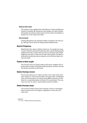 Page 346CUBASE LE18 – 346 MIDI processing and quantizing
Remove when under
This setting is only available when both Minimum Length and Minimum 
Velocity is activated. By clicking the value display, you select whether 
both length and velocity criteria must be met for notes to be deleted, or 
whether one of the criteria will suffice.
OK and Cancel
Clicking OK performs the automatic delete according to the rules set 
up. Clicking Cancel closes the dialog without deleting notes.
Restrict Polyphony
Selecting this...