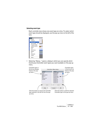 Page 369CUBASE LEThe MIDI Editors 19 – 369
Selecting event type
Each controller lane shows one event type at a time. To select which 
event type should be displayed, use the pop-up menu to the left of the 
lane.
•Selecting “Setup...” opens a dialog in which you can specify which 
Continuous Controller event types you want available on the pop-up 
menu.
Controller types in 
this list are already 
listed on the pop-
up menu.Controller types 
in this list are not 
listed on the pop-
up menu.
Click this button to...