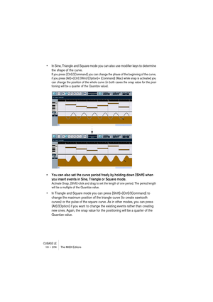 Page 374CUBASE LE19 – 374 The MIDI Editors
• In Sine, Triangle and Square mode you can also use modifier keys to determine 
the shape of the curve.
If you press [Ctrl]/[Command] you can change the phase of the beginning of the curve, 
if you press [Alt]+[Ctrl] (Win)/[Option]+ [Command] (Mac) while snap is activated you 
can change the position of the whole curve (in both cases the snap value for the posi-
tioning will be a quarter of the Quantize value).
• You can also set the curve period freely by holding down...