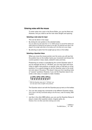 Page 395CUBASE LEThe MIDI Editors 19 – 395
Entering notes with the mouse
To enter notes into a part in the Score Editor, you use the Note tool. 
However, first you need to set the note value (length) and spacing:
Selecting a note value for input
This can be done in two ways:
• By clicking the note symbols on the extended toolbar.
You can select any note value from 1/1 to 1/64th and turn on and off the dotted and 
triplet options by clicking the two buttons to the right. The selected note value is dis-
played in...