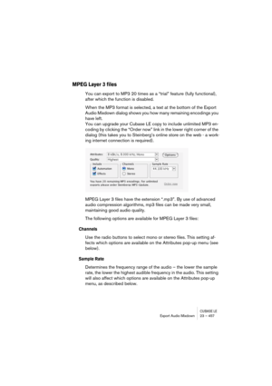 Page 457CUBASE LEExport Audio Mixdown 23 – 457
MPEG Layer 3 files
You can export to MP3 20 times as a “trial” feature (fully functional), 
after which the function is disabled. 
When the MP3 format is selected, a text at the bottom of the Export 
Audio Mixdown dialog shows you how many remaining encodings you 
have left. 
You can upgrade your Cubase LE copy to include unlimited MP3 en-
coding by clicking the “Order now” link in the lower right corner of the 
dialog (this takes you to Steinberg’s online store on...