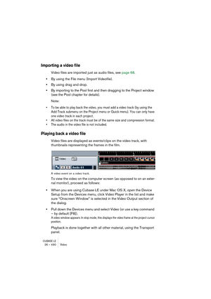 Page 490CUBASE LE26 – 490 Video
Importing a video file
Video files are imported just as audio files, see page 68.
•By using the File menu (Import Videofile).
•By using drag and drop.
•By importing to the Pool first and then dragging to the Project window 
(see the Pool chapter for details).
Note:
• To be able to play back the video, you must add a video track (by using the 
Add Track submenu on the Project menu or Quick menu). You can only have 
one video track in each project.
• All video files on the track...