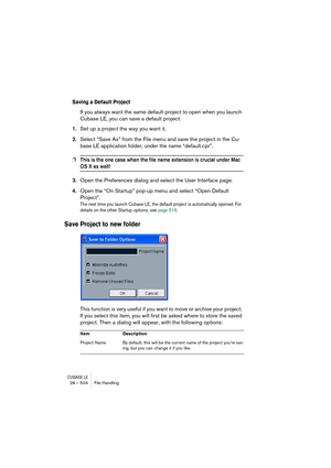 Page 504CUBASE LE28 – 504 File Handling
Saving a Default Project
If you always want the same default project to open when you launch 
Cubase LE, you can save a default project:
1.Set up a project the way you want it.
2.Select “Save As” from the File menu and save the project in the Cu-
base LE application folder, under the name “default.cpr”.
❐This is the one case when the file name extension is crucial under Mac 
OS X as well!
3.Open the Preferences dialog and select the User Interface page.
4.Open the “On...