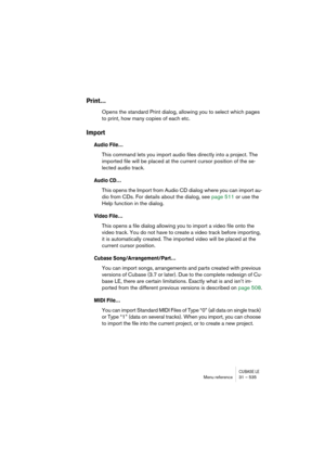 Page 535CUBASE LEMenu reference 31 – 535
Print…
Opens the standard Print dialog, allowing you to select which pages 
to print, how many copies of each etc.
Import
Audio File…
This command lets you import audio files directly into a project. The 
imported file will be placed at the current cursor position of the se-
lected audio track. 
Audio CD…
This opens the Import from Audio CD dialog where you can import au-
dio from CDs. For details about the dialog, see page 511 or use the 
Help function in the dialog....