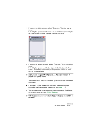 Page 63CUBASE LEThe Project Window 3 – 63
•If you want to delete a preset, select “Organize…” from the pop-up 
menu. 
In the dialog that appears, select the preset in the list and click the corresponding but-
ton in order to delete the preset. The preset is removed from the list.
•If you want to rename a preset, select “Organize…” from the pop-up 
menu.
In the dialog that appears, select the desired preset in the list and click the Rename 
button. A second dialog opens, allowing you to type in a new name for...