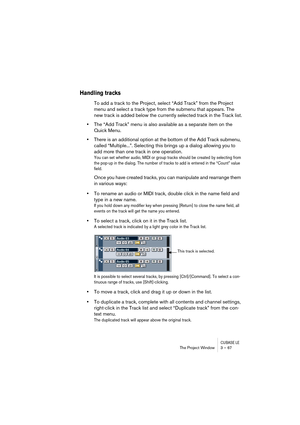 Page 67CUBASE LEThe Project Window 3 – 67
Handling tracks
To add a track to the Project, select “Add Track” from the Project 
menu and select a track type from the submenu that appears. The 
new track is added below the currently selected track in the Track list.
•The “Add Track” menu is also available as a separate item on the 
Quick Menu.
•There is an additional option at the bottom of the Add Track submenu, 
called “Multiple...”. Selecting this brings up a dialog allowing you to 
add more than one track in...