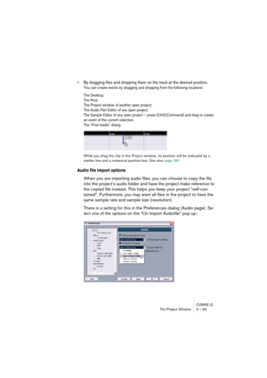 Page 69CUBASE LEThe Project Window 3 – 69
• By dragging files and dropping them on the track at the desired position.
You can create events by dragging and dropping from the following locations:
The Desktop.
The Pool.
The Project window of another open project.
The Audio Part Editor of any open project.
The Sample Editor of any open project – press [Ctrl]/[Command] and drag to create 
an event of the current selection.
The “Find media” dialog.
While you drag the clip in the Project window, its position will be...