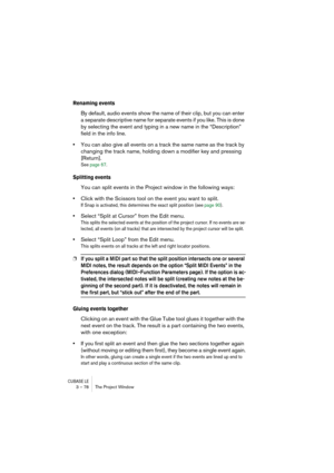 Page 78CUBASE LE3 – 78 The Project Window
Renaming events
By default, audio events show the name of their clip, but you can enter 
a separate descriptive name for separate events if you like. This is done 
by selecting the event and typing in a new name in the “Description” 
field in the info line.
•You can also give all events on a track the same name as the track by 
changing the track name, holding down a modifier key and pressing 
[Return].
See page 67.
Splitting events
You can split events in the Project...