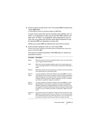 Page 17 
Paramètres d’effets  CUBASE  LE
17 
4. 
Ouvrez le menu local de sortie (“out:”) de la piste MIDI et sélectionnez 
l’option MIDI Gate. 
La sortie MIDI de la piste est maintenant dirigée vers MIDI Gate.
 
Le point suivant varie selon que les données audio utilisées sont “en 
direct” ou enregistrées et selon que les données MIDI utilisées sont 
elles aussi “en direct” ou enregistrées. Nous supposerons, pour la 
suite, que vous utilisez des données audio déjà enregistrées et que 
les données MIDI sont...