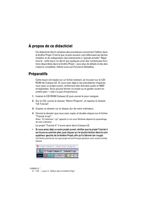 Page 102CUBASE LE9 – 102 Leçon 4 : Édition dans la fenêtre Projet
À propos de ce didacticiel
Ce didacticiel décrit certaines des procédures concernant l’édition dans 
la fenêtre Projet. C’est là que, le plus souvent, sont effectuées les tâches 
d’édition et de redisposition des événements à “grande échelle”. Répé-
tons-le : cette leçon ne décrit que quelques-unes des nombreuses fonc-
tions disponibles dans la fenêtre Projet – pour plus de détails et des des-
criptions complètes, référez-vous aux Fonctions...