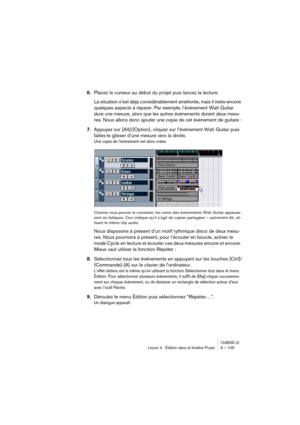 Page 105CUBASE LELeçon 4 : Édition dans la fenêtre Projet 9 – 105
6.Placez le curseur au début du projet puis lancez la lecture.
La situation s’est déjà considérablement améliorée, mais il reste encore 
quelques aspects à réparer. Par exemple, l’événement Wah Guitar 
dure une mesure, alors que les autres événements durent deux mesu-
res. Nous allons donc ajouter une copie de cet événement de guitare :
7.Appuyez sur [Alt]/[Option], cliquez sur l’événement Wah Guitar puis 
faites-le glisser d’une mesure vers la...