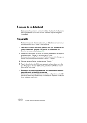 Page 114CUBASE LE10 – 114 Leçon 5 : Utilisation des Instruments VST
À propos de ce didacticiel
Ce didacticiel vous montre comment installer et utiliser les Instruments 
VST, synthétiseurs (ou autres sources sonores) logiciels intégrés à 
Cubase LE.
Préparatifs
Tout comme pour le chapitre précédent, ce didacticiel est basé sur un 
fichier existant et inclus sur le CD Cubase LE.
• Dans ce qui suit, nous présumons que vous avez suivi le didacticiel pré-
cédent et avez copié le dossier “LE Tutorial” sur votre disque...