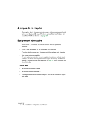 Page 14 
CUBASE LE
 
2 – 14 Installation et conﬁguration pour Windows 
À propos de ce chapitre
 
Ce chapitre décrit l’équipement nécessaire et les procédures d’instal-
lation pour Cubase LE sous Windows. L’installation de Cubase LE 
sous Mac OS X est décrite à la page 24. 
Équipement nécessaire
 
Pour utiliser Cubase LE, vous aurez besoin des équipements 
suivants : 
• 
Un PC avec Windows XP ou Windows 2000 installé.
Pour les détails concernant l’équipement informatique, voir ci-après. 
• 
Une carte audio...