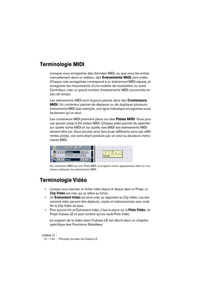 Page 144CUBASE LE13 – 144 Principes de base de Cubase LE
Terminologie MIDI
Lorsque vous enregistrez des données MIDI, ou que vous les entrez 
manuellement dans un éditeur, des Événements MIDI sont créés. 
Chaque note enregistrée correspond à un événement MIDI séparé, et 
enregistrer les mouvements d’une molette de modulation ou autre 
Contrôleur crée un grand nombre d’événements MIDI concentrés en 
peu de temps.
Les événements MIDI sont toujours placés dans des Conteneurs 
MIDI. Un conteneur permet de déplacer...