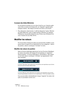 Page 150CUBASE LE14 – 150 Méthodes de base
À propos des Aides-Mémoires
Si vous placez le pointeur sur une icône d’outil (ou sur n’importe quelle 
autre icône ou bouton de Cubase LE), une “étiquette” apparaît après 
quelques instants : elle indique la fonction de l’icône ou du bouton.
•Pour désactiver cette fonction, il suffit de désactiver l’option “Montrer 
les Aides-Mémoires” dans la page Interface Utilisateur du dialogue 
Préférences (accessible depuis le menu Fichier sous Windows et le 
menu Cubase LE sous...